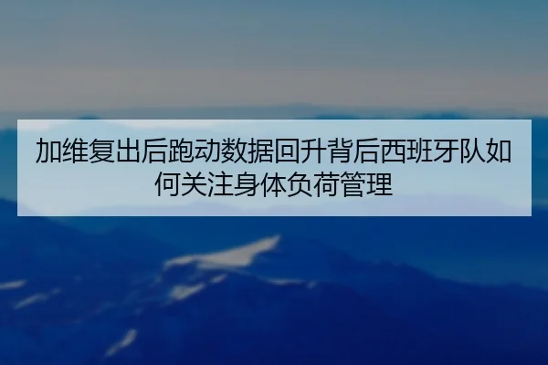 加维复出后跑动数据回升背后西班牙队如何关注身体负荷管理