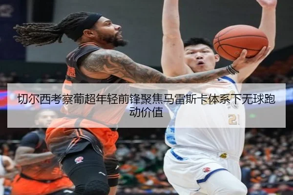 切尔西考察葡超年轻前锋聚焦马雷斯卡体系下无球跑动价值